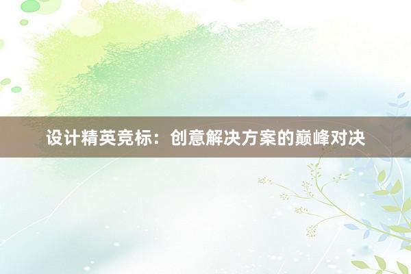 设计精英竞标：创意解决方案的巅峰对决