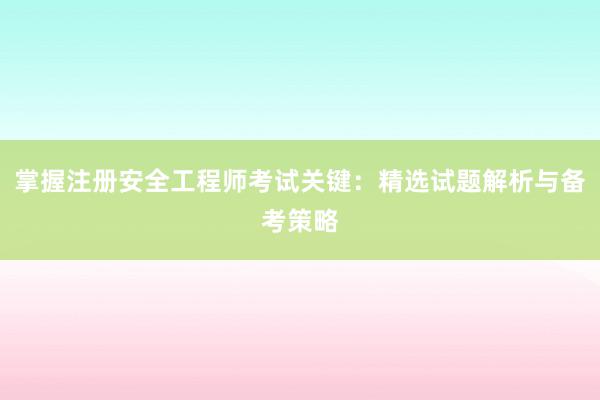 掌握注册安全工程师考试关键：精选试题解析与备考策略