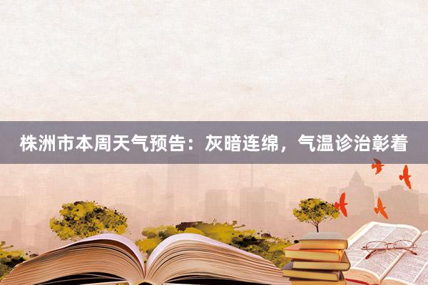 株洲市本周天气预告：灰暗连绵，气温诊治彰着