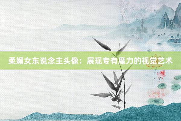 柔媚女东说念主头像：展现专有魔力的视觉艺术